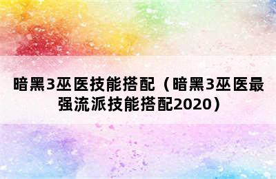 暗黑3巫医技能搭配（暗黑3巫医最强流派技能搭配2020）