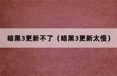 暗黑3更新不了（暗黑3更新太慢）