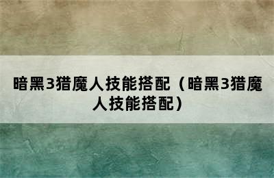 暗黑3猎魔人技能搭配（暗黑3猎魔人技能搭配）