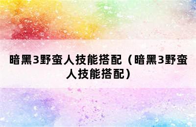 暗黑3野蛮人技能搭配（暗黑3野蛮人技能搭配）