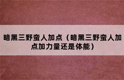 暗黑三野蛮人加点（暗黑三野蛮人加点加力量还是体能）