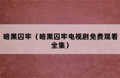 暗黑囚牢（暗黑囚牢电视剧免费观看全集）