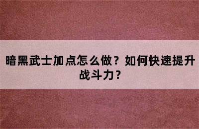 暗黑武士加点怎么做？如何快速提升战斗力？