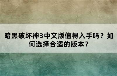 暗黑破坏神3中文版值得入手吗？如何选择合适的版本？