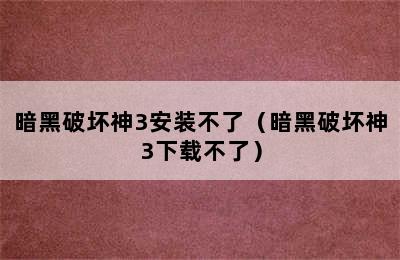 暗黑破坏神3安装不了（暗黑破坏神3下载不了）