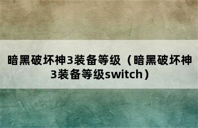 暗黑破坏神3装备等级（暗黑破坏神3装备等级switch）