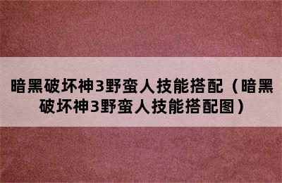 暗黑破坏神3野蛮人技能搭配（暗黑破坏神3野蛮人技能搭配图）