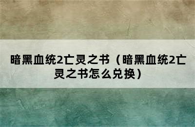 暗黑血统2亡灵之书（暗黑血统2亡灵之书怎么兑换）