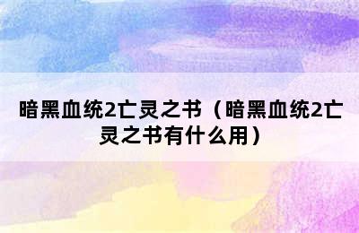 暗黑血统2亡灵之书（暗黑血统2亡灵之书有什么用）