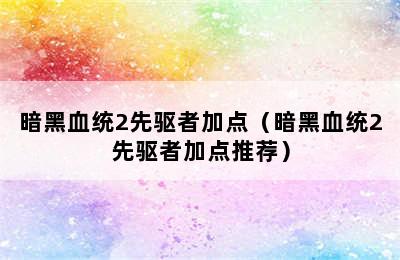 暗黑血统2先驱者加点（暗黑血统2先驱者加点推荐）