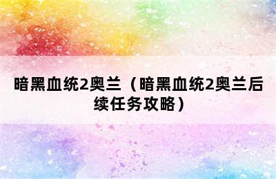 暗黑血统2奥兰（暗黑血统2奥兰后续任务攻略）