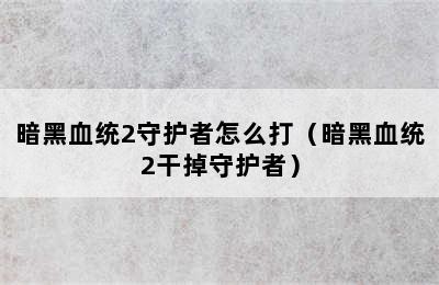 暗黑血统2守护者怎么打（暗黑血统2干掉守护者）