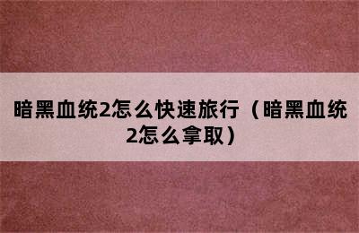 暗黑血统2怎么快速旅行（暗黑血统2怎么拿取）