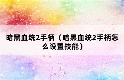 暗黑血统2手柄（暗黑血统2手柄怎么设置技能）