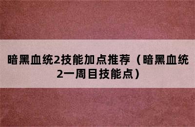 暗黑血统2技能加点推荐（暗黑血统2一周目技能点）