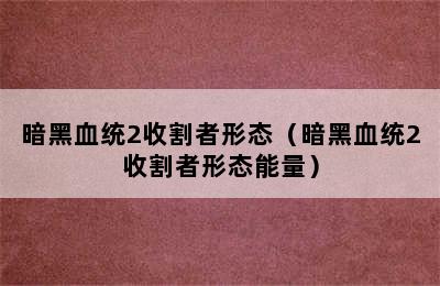 暗黑血统2收割者形态（暗黑血统2收割者形态能量）