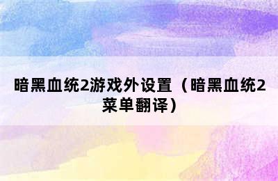 暗黑血统2游戏外设置（暗黑血统2菜单翻译）