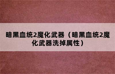 暗黑血统2魔化武器（暗黑血统2魔化武器洗掉属性）