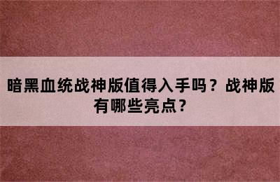 暗黑血统战神版值得入手吗？战神版有哪些亮点？