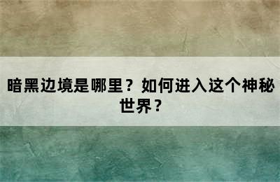 暗黑边境是哪里？如何进入这个神秘世界？