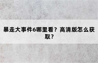 暴走大事件6哪里看？高清版怎么获取？