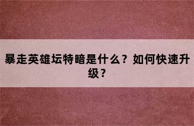 暴走英雄坛特暗是什么？如何快速升级？