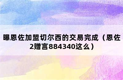 曝恩佐加盟切尔西的交易完成（恩佐2赠言884340这么）