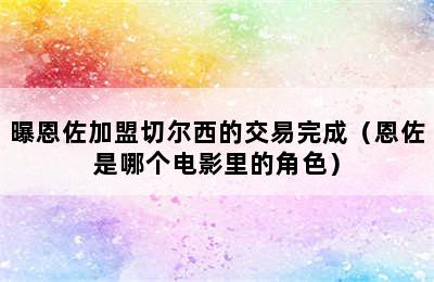 曝恩佐加盟切尔西的交易完成（恩佐是哪个电影里的角色）