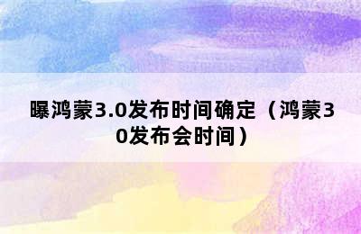 曝鸿蒙3.0发布时间确定（鸿蒙30发布会时间）