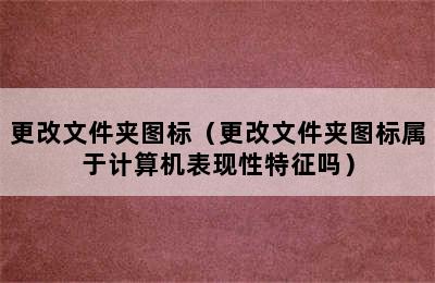 更改文件夹图标（更改文件夹图标属于计算机表现性特征吗）