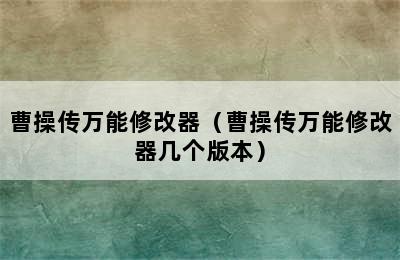 曹操传万能修改器（曹操传万能修改器几个版本）