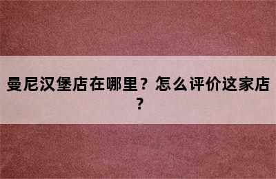 曼尼汉堡店在哪里？怎么评价这家店？