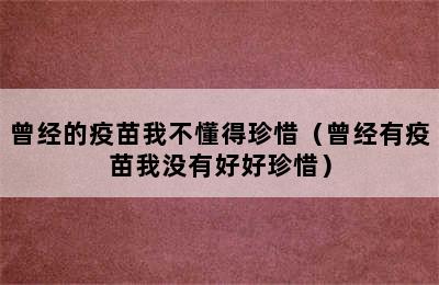 曾经的疫苗我不懂得珍惜（曾经有疫苗我没有好好珍惜）