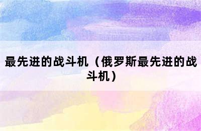 最先进的战斗机（俄罗斯最先进的战斗机）