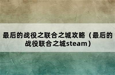 最后的战役之联合之城攻略（最后的战役联合之城steam）