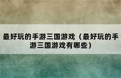 最好玩的手游三国游戏（最好玩的手游三国游戏有哪些）