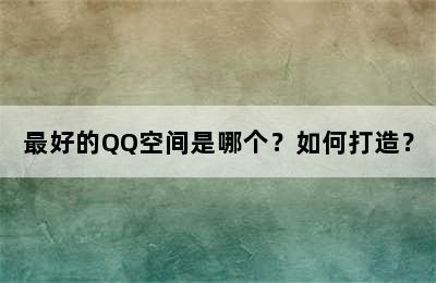 最好的QQ空间是哪个？如何打造？