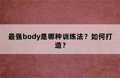 最强body是哪种训练法？如何打造？