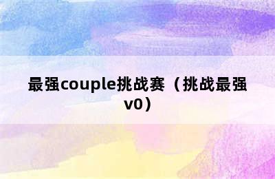 最强couple挑战赛（挑战最强v0）