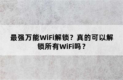 最强万能WiFi解锁？真的可以解锁所有WiFi吗？