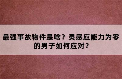 最强事故物件是啥？灵感应能力为零的男子如何应对？