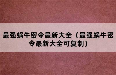 最强蜗牛密令最新大全（最强蜗牛密令最新大全可复制）