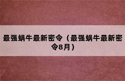 最强蜗牛最新密令（最强蜗牛最新密令8月）