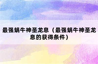 最强蜗牛神圣龙息（最强蜗牛神圣龙息的获得条件）