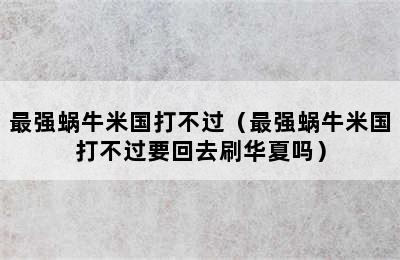 最强蜗牛米国打不过（最强蜗牛米国打不过要回去刷华夏吗）