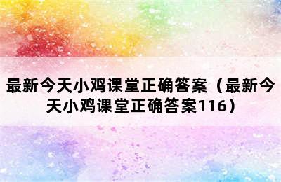 最新今天小鸡课堂正确答案（最新今天小鸡课堂正确答案116）