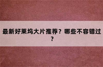 最新好莱坞大片推荐？哪些不容错过？