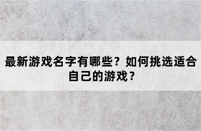 最新游戏名字有哪些？如何挑选适合自己的游戏？