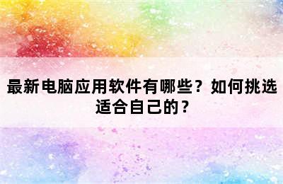 最新电脑应用软件有哪些？如何挑选适合自己的？