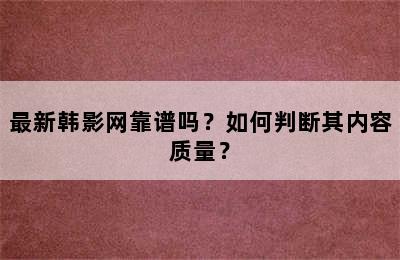 最新韩影网靠谱吗？如何判断其内容质量？